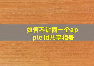 如何不让同一个apple id共享相册